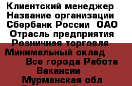 Клиентский менеджер › Название организации ­ Сбербанк России, ОАО › Отрасль предприятия ­ Розничная торговля › Минимальный оклад ­ 25 000 - Все города Работа » Вакансии   . Мурманская обл.,Полярные Зори г.